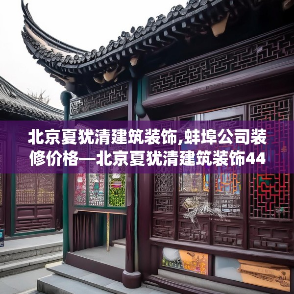 北京夏犹清建筑装饰,蚌埠公司装修价格—北京夏犹清建筑装饰445.a321b322c325fgy.332poiy
