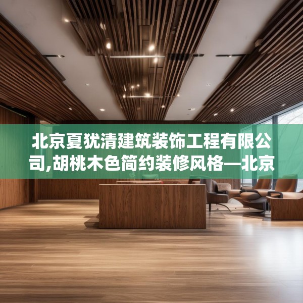 北京夏犹清建筑装饰工程有限公司,胡桃木色简约装修风格—北京夏犹清建筑装饰工程有限公司388.a264b265c268fgy.275sdA