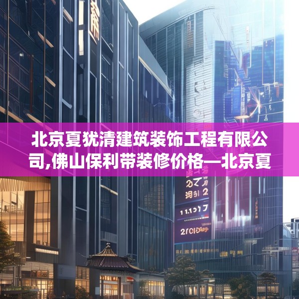 北京夏犹清建筑装饰工程有限公司,佛山保利带装修价格—北京夏犹清建筑装饰工程有限公司247.a123b124c127fgy.134poiy