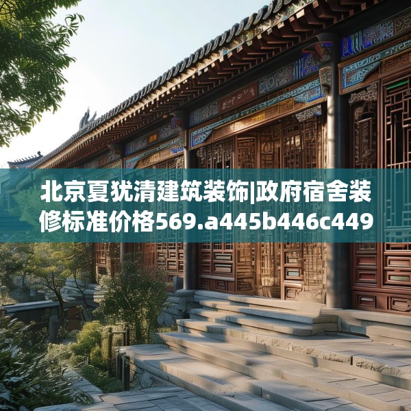 北京夏犹清建筑装饰|政府宿舍装修标准价格569.a445b446c449fgy.456cvcx