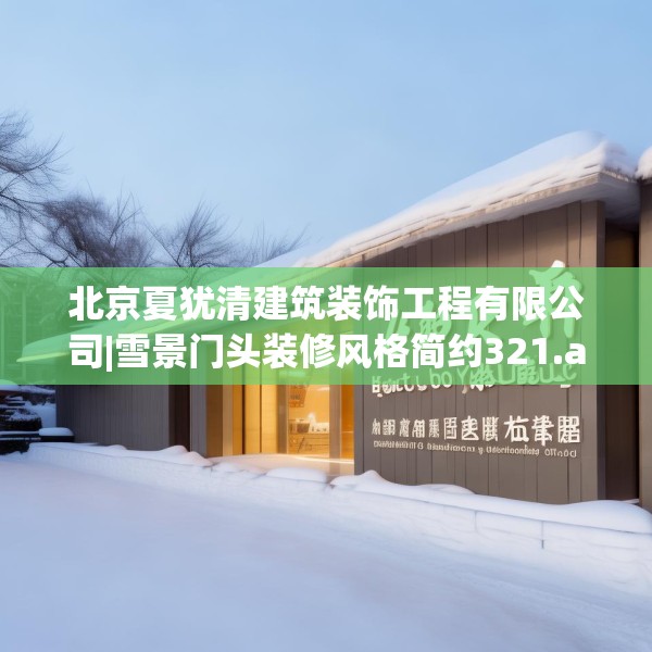 北京夏犹清建筑装饰工程有限公司|雪景门头装修风格简约321.a197b198c201fgy.208fhsg