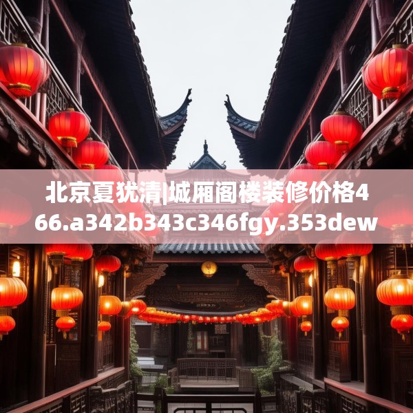 北京夏犹清|城厢阁楼装修价格466.a342b343c346fgy.353dewqe