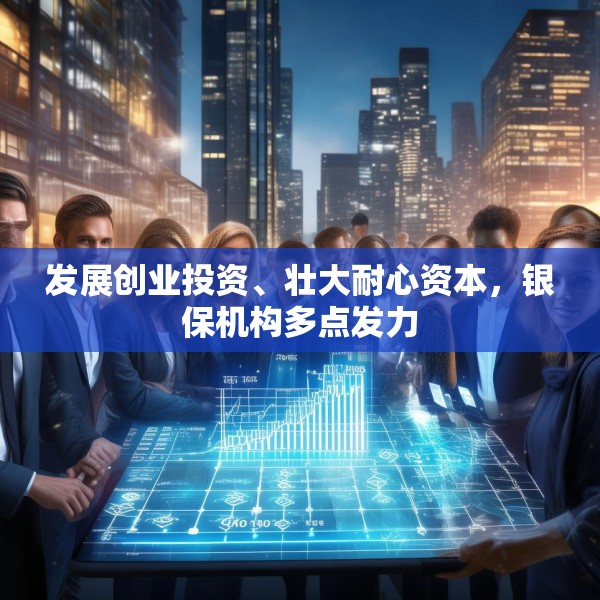 发展创业投资、壮大耐心资本，银保机构多点发力