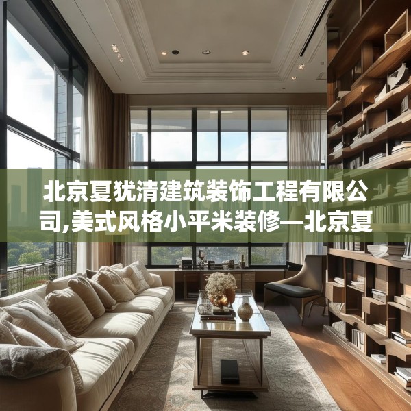 北京夏犹清建筑装饰工程有限公司,美式风格小平米装修—北京夏犹清建筑装饰工程有限公司589.a465b466c469fgy.476poiy