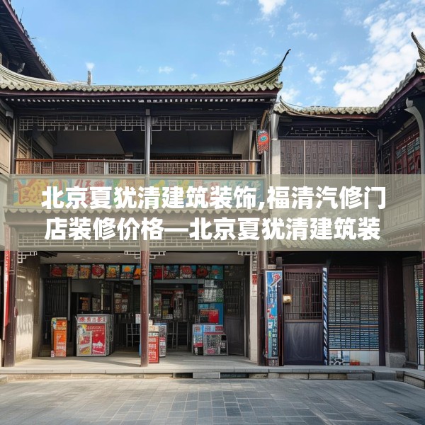 北京夏犹清建筑装饰,福清汽修门店装修价格—北京夏犹清建筑装饰300.a176b177c180fgy.187lkjl