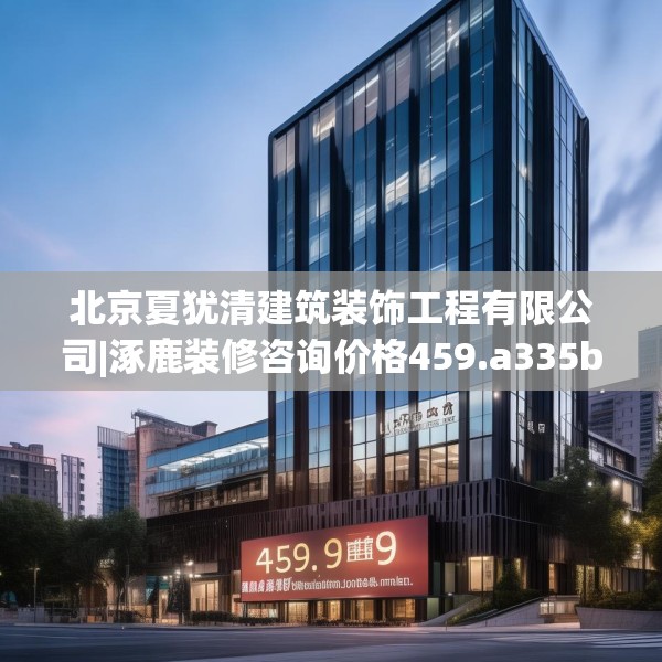 北京夏犹清建筑装饰工程有限公司|涿鹿装修咨询价格459.a335b336c339fgy.346fghfd