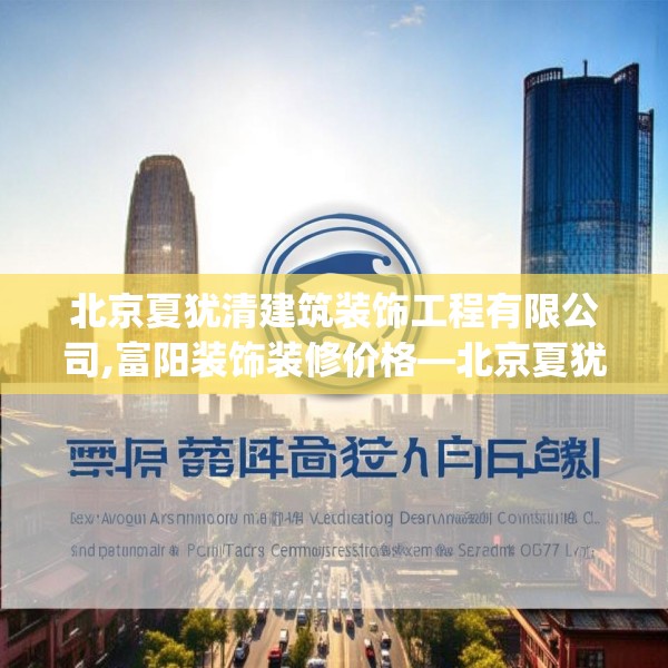 北京夏犹清建筑装饰工程有限公司,富阳装饰装修价格—北京夏犹清建筑装饰工程有限公司597.a473b474c477fgy.484uyk
