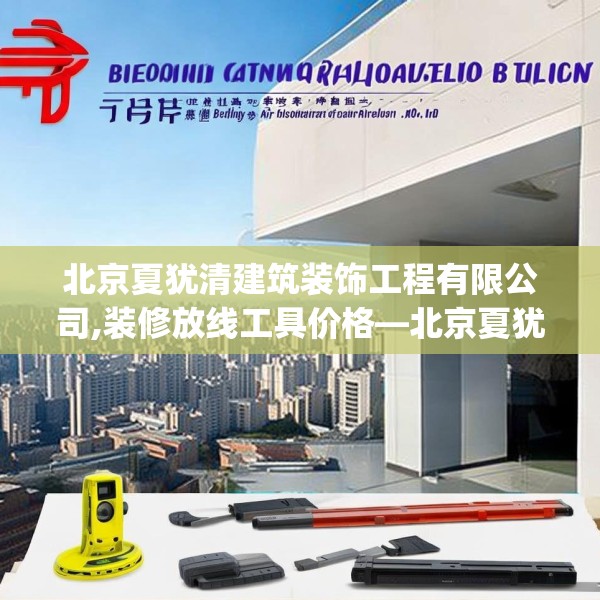 北京夏犹清建筑装饰工程有限公司,装修放线工具价格—北京夏犹清建筑装饰工程有限公司289.a165b166c169fgy.176jhhj
