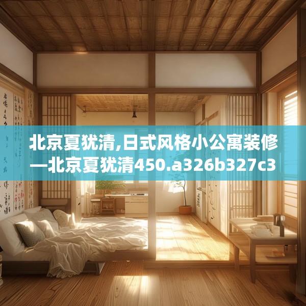北京夏犹清,日式风格小公寓装修—北京夏犹清450.a326b327c330fgy.337nbn