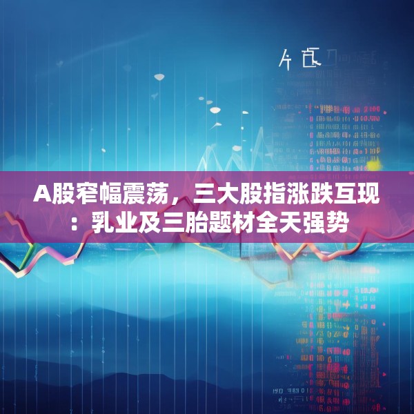 A股窄幅震荡，三大股指涨跌互现：乳业及三胎题材全天强势