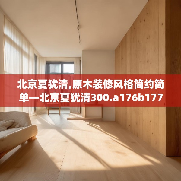 北京夏犹清,原木装修风格简约简单—北京夏犹清300.a176b177c180fgy.187lkjl