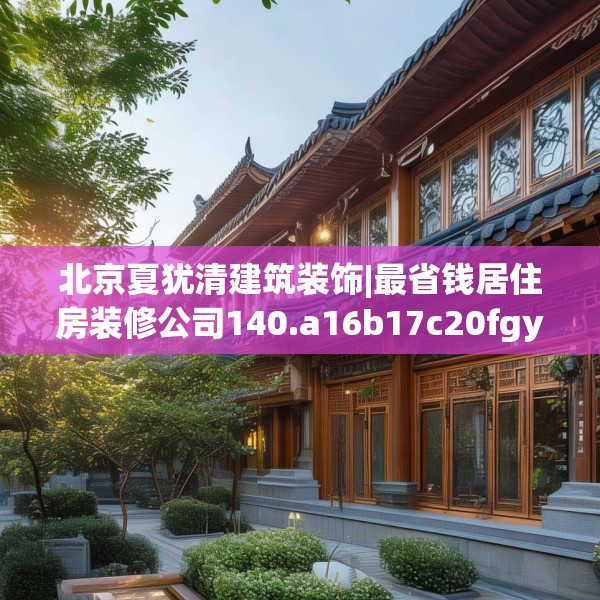 北京夏犹清建筑装饰|最省钱居住房装修公司140.a16b17c20fgy.27xczxv