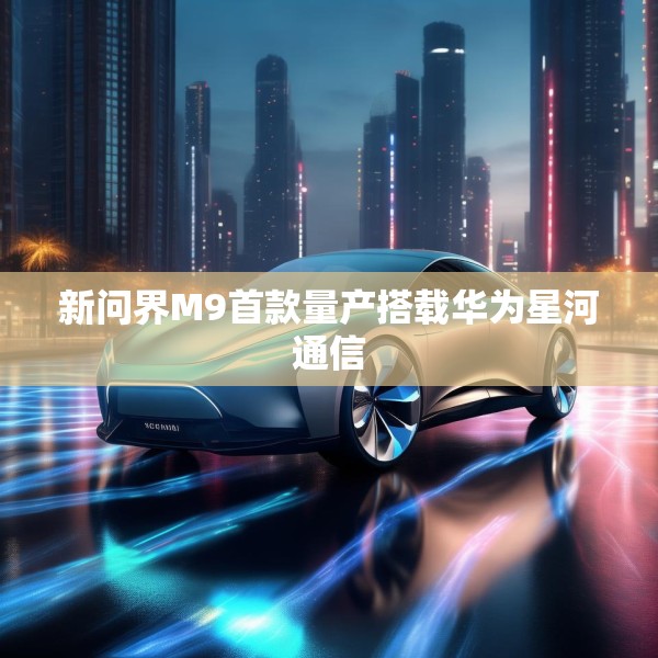 新问界M9首款量产搭载华为星河通信