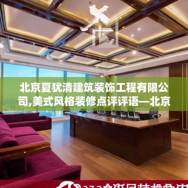 北京夏犹清建筑装饰工程有限公司,美式风格装修点评评语—北京夏犹清建筑装饰工程有限公司293.a169b170c173fgy.180fds
