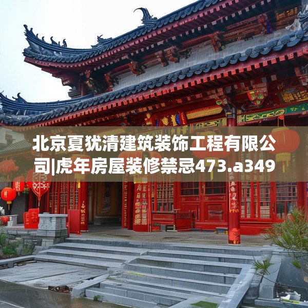 北京夏犹清建筑装饰工程有限公司|虎年房屋装修禁忌473.a349b350c353fgy.360fds