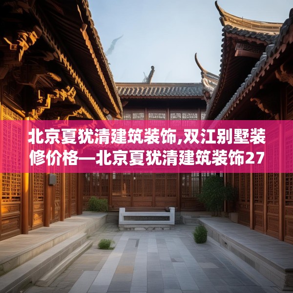 北京夏犹清建筑装饰,双江别墅装修价格—北京夏犹清建筑装饰278.a154b155c158fgy.165wew