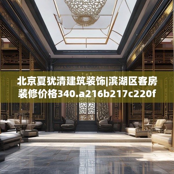 北京夏犹清建筑装饰|滨湖区客房装修价格340.a216b217c220fgy.227dewqe