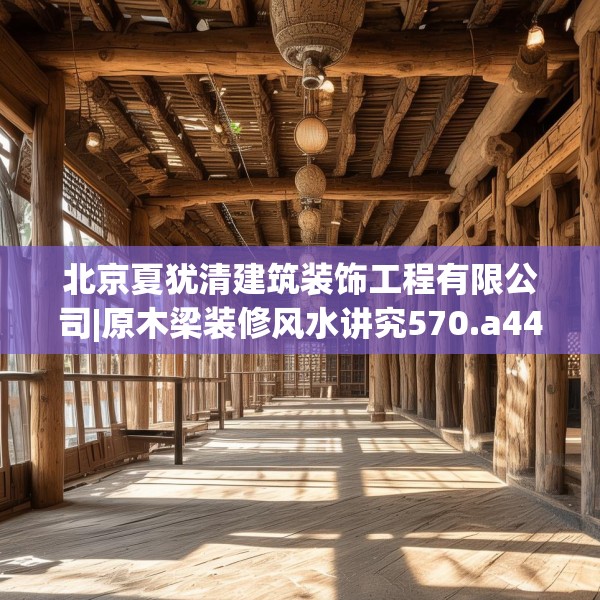 北京夏犹清建筑装饰工程有限公司|原木梁装修风水讲究570.a446b447c450fgy.457lkjl