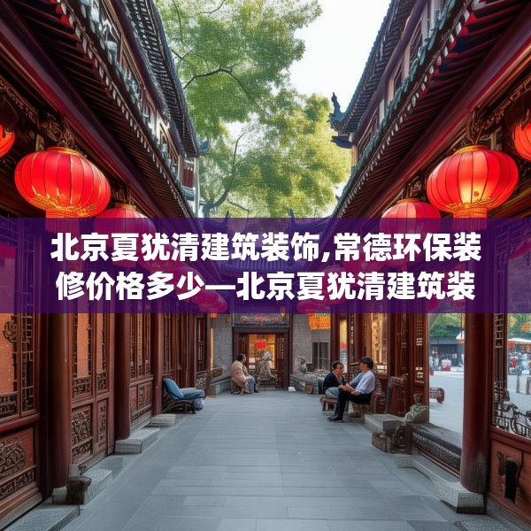 北京夏犹清建筑装饰,常德环保装修价格多少—北京夏犹清建筑装饰358.a234b235c238fgy.245dewqe