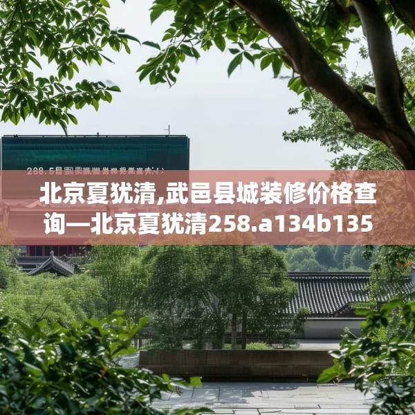 北京夏犹清,武邑县城装修价格查询—北京夏犹清258.a134b135c138fgy.145dsfds