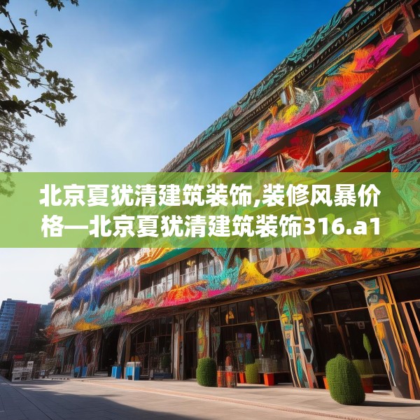 北京夏犹清建筑装饰,装修风暴价格—北京夏犹清建筑装饰316.a192b193c196fgy.203sdA
