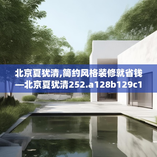 北京夏犹清,简约风格装修就省钱—北京夏犹清252.a128b129c132fgy.139nbn