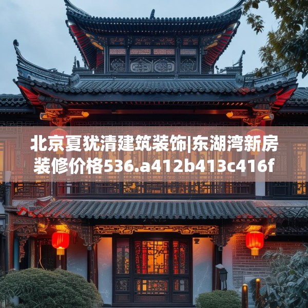 北京夏犹清建筑装饰|东湖湾新房装修价格536.a412b413c416fgy.423xczxv