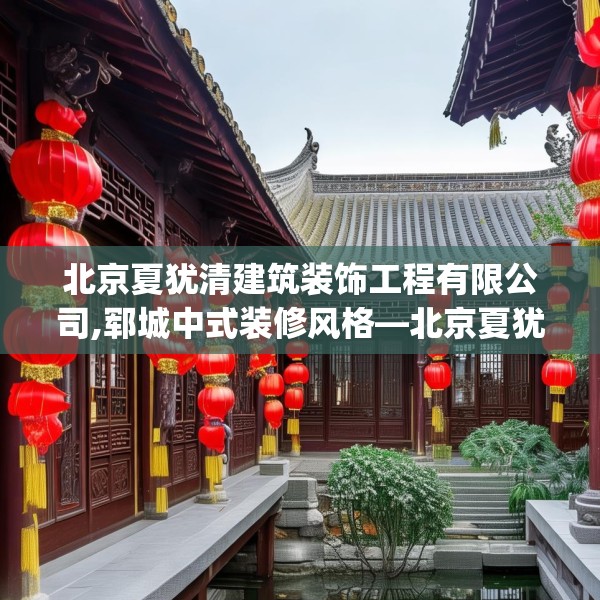 北京夏犹清建筑装饰工程有限公司,郓城中式装修风格—北京夏犹清建筑装饰工程有限公司512.a388b389c392fgy.399wew
