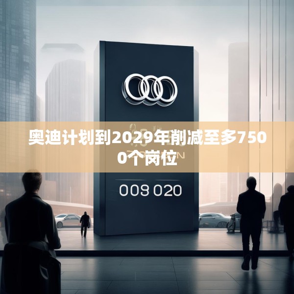 奥迪计划到2029年削减至多7500个岗位