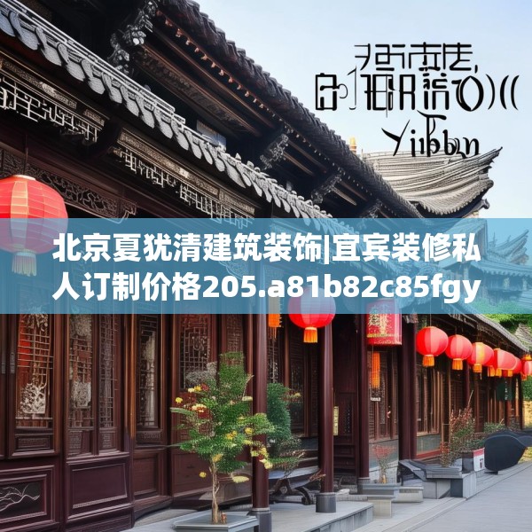 北京夏犹清建筑装饰|宜宾装修私人订制价格205.a81b82c85fgy.92fdsfds