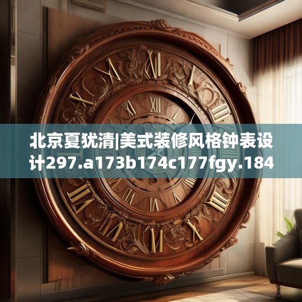 北京夏犹清|美式装修风格钟表设计297.a173b174c177fgy.184fghfd