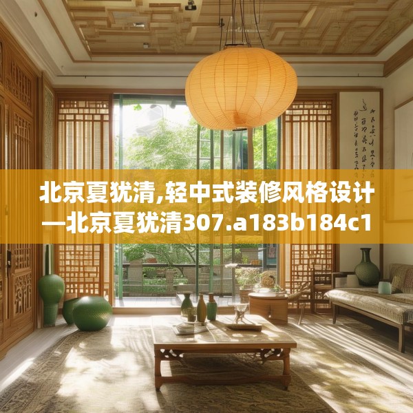 北京夏犹清,轻中式装修风格设计—北京夏犹清307.a183b184c187fgy.194jhhj