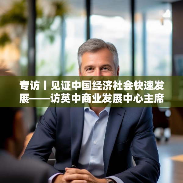 专访丨见证中国经济社会快速发展——访英中商业发展中心主席约翰·麦克利恩
