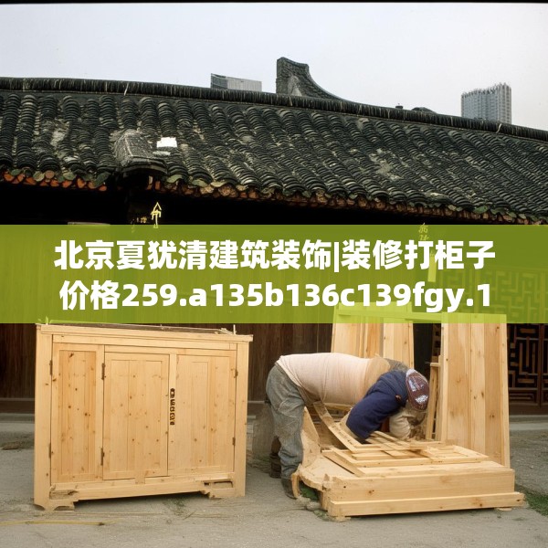 北京夏犹清建筑装饰|装修打柜子价格259.a135b136c139fgy.146fdsfds