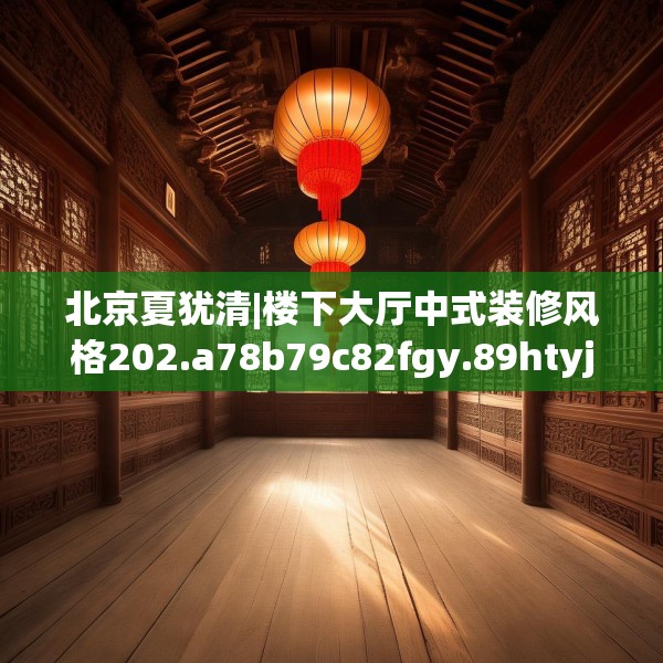 北京夏犹清|楼下大厅中式装修风格202.a78b79c82fgy.89htyj