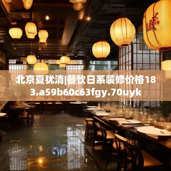 北京夏犹清|餐饮日系装修价格183.a59b60c63fgy.70uyk