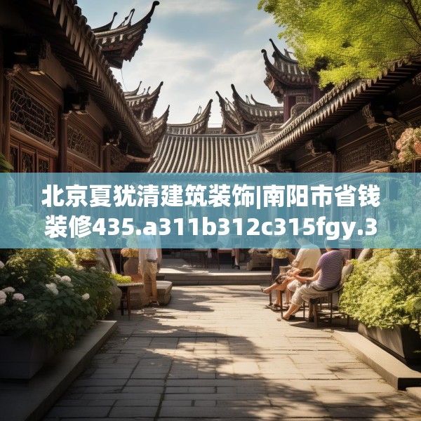 北京夏犹清建筑装饰|南阳市省钱装修435.a311b312c315fgy.322uyk