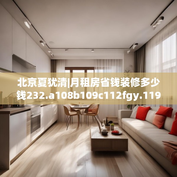 北京夏犹清|月租房省钱装修多少钱232.a108b109c112fgy.119dewqe