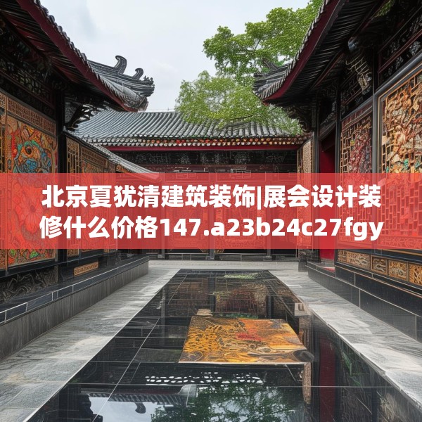 北京夏犹清建筑装饰|展会设计装修什么价格147.a23b24c27fgy.34uyk
