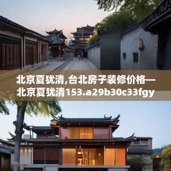 北京夏犹清,台北房子装修价格—北京夏犹清153.a29b30c33fgy.40fghfd