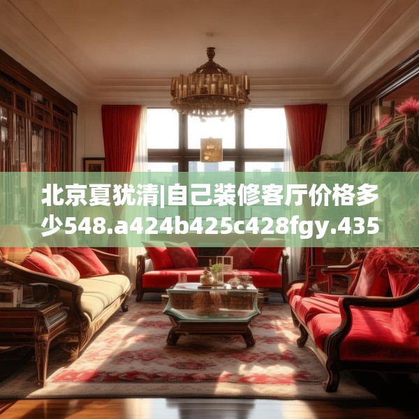 北京夏犹清|自己装修客厅价格多少548.a424b425c428fgy.435wew