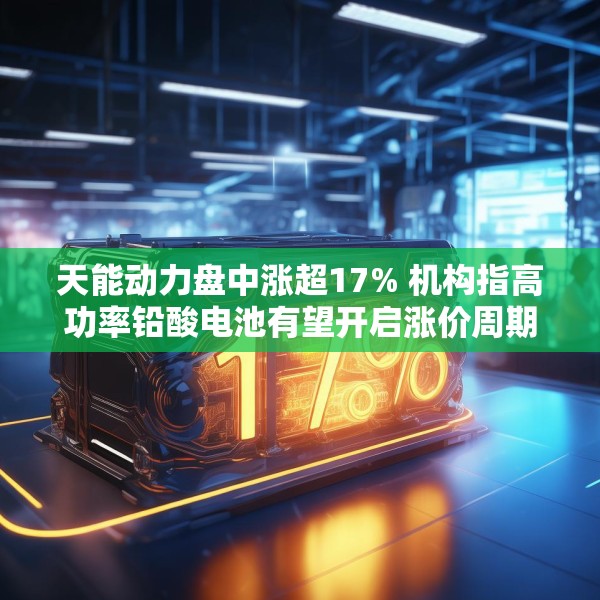 天能动力盘中涨超17% 机构指高功率铅酸电池有望开启涨价周期
