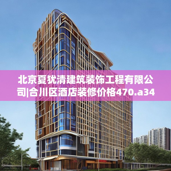 北京夏犹清建筑装饰工程有限公司|合川区酒店装修价格470.a346b347c350fgy.35776665