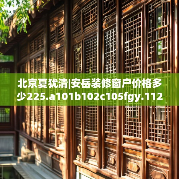 北京夏犹清|安岳装修窗户价格多少225.a101b102c105fgy.112fghfd