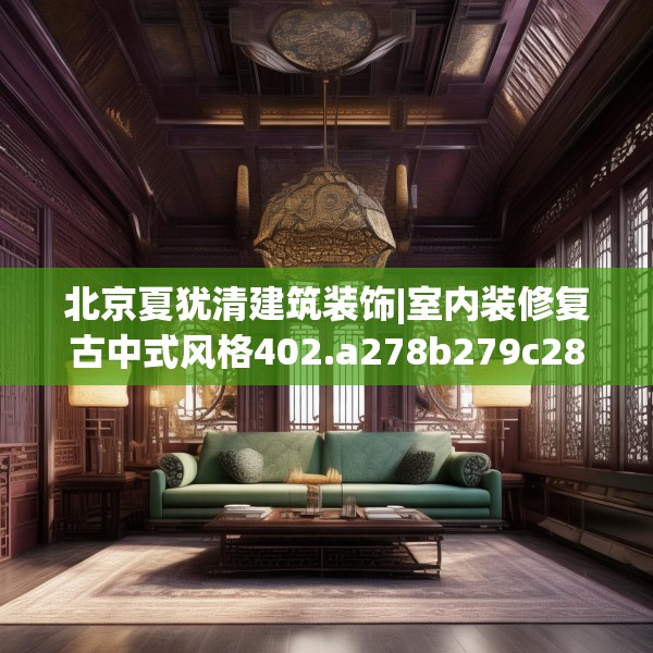 北京夏犹清建筑装饰|室内装修复古中式风格402.a278b279c282fgy.289dsfds
