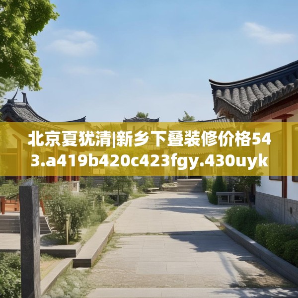 北京夏犹清|新乡下叠装修价格543.a419b420c423fgy.430uyk