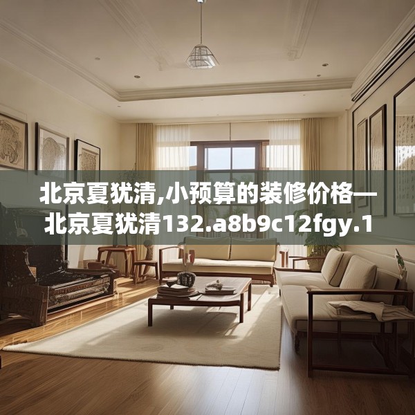 北京夏犹清,小预算的装修价格—北京夏犹清132.a8b9c12fgy.19dsfds