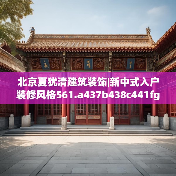 北京夏犹清建筑装饰|新中式入户装修风格561.a437b438c441fgy.448uyk