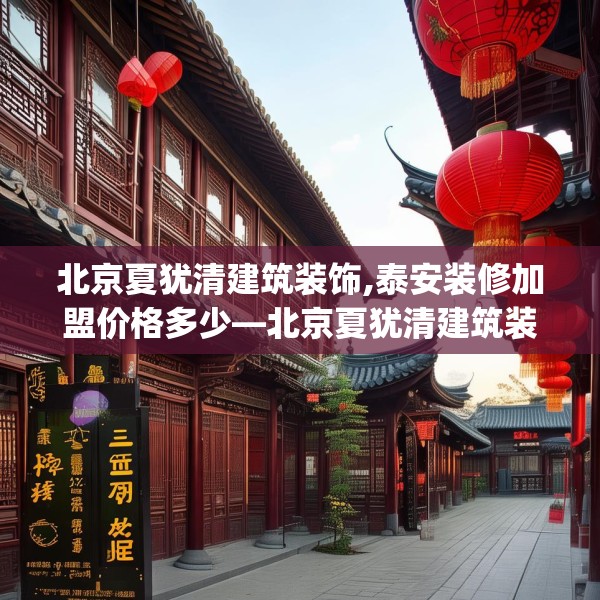 北京夏犹清建筑装饰,泰安装修加盟价格多少—北京夏犹清建筑装饰449.a325b326c329fgy.336bnbn