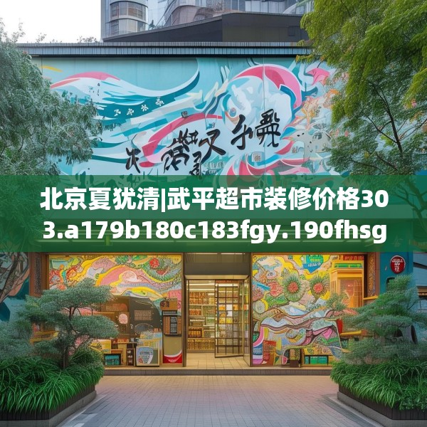北京夏犹清|武平超市装修价格303.a179b180c183fgy.190fhsg